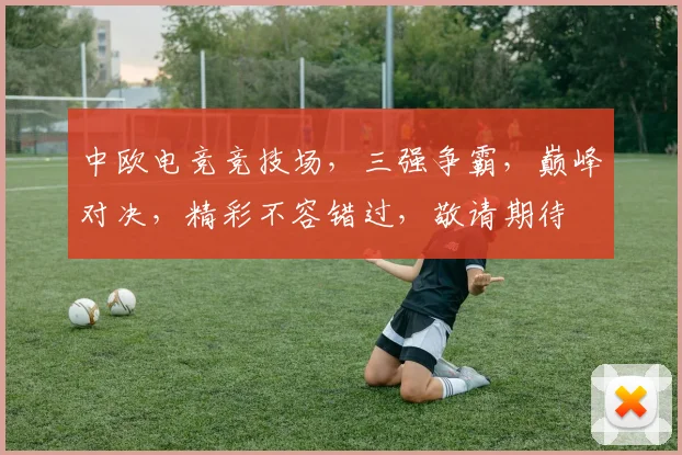 中欧电竞竞技场，三强争霸，巅峰对决，精彩不容错过，敬请期待