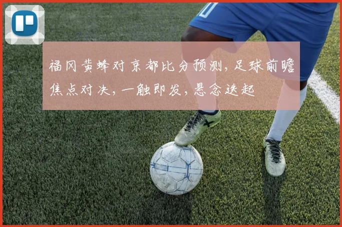 福冈黄蜂对京都比分预测,足球前瞻焦点对决,一触即发,悬念迭起
