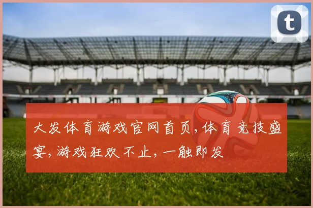 大发体育游戏官网首页,体育竞技盛宴,游戏狂欢不止,一触即发