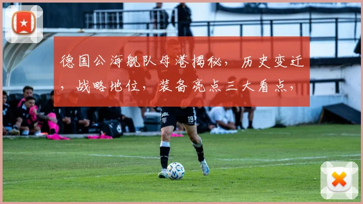 德国公海舰队母港揭秘，历史变迁，战略地位，装备亮点三大看点，不容错过