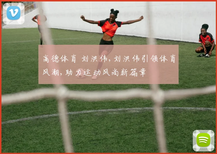高德体育 刘洪伟,刘洪伟引领体育风潮,助力运动风尚新篇章